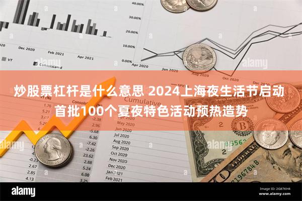 炒股票杠杆是什么意思 2024上海夜生活节启动 首批100个夏夜特色活动预热造势