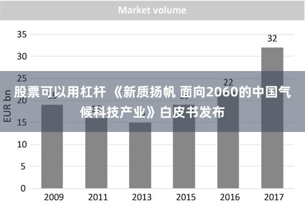 股票可以用杠杆 《新质扬帆 面向2060的中国气候科技产业》白皮书发布