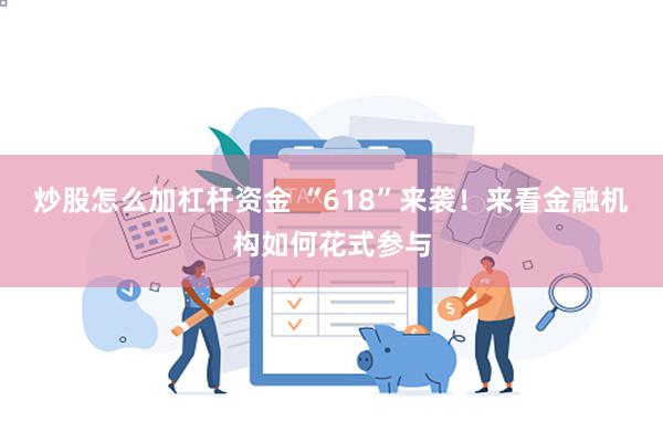 炒股怎么加杠杆资金 “618”来袭！来看金融机构如何花式参与