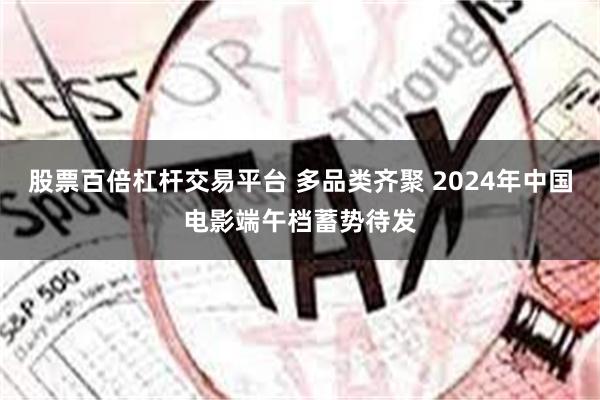 股票百倍杠杆交易平台 多品类齐聚 2024年中国电影端午