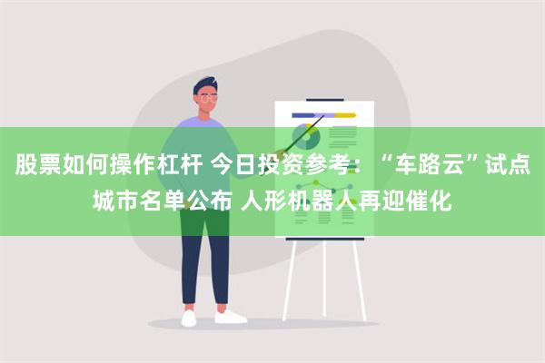 股票如何操作杠杆 今日投资参考：“车路云”试点城市名单公布 人形机器人再迎催化