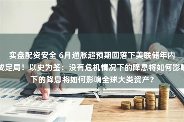 实盘配资安全 6月通胀超预期回落下美联储年内“预防式降息