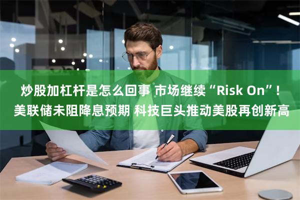 炒股加杠杆是怎么回事 市场继续“Risk On”! 美联