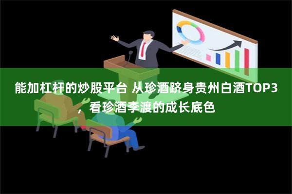 能加杠杆的炒股平台 从珍酒跻身贵州白酒TOP3，看珍酒李渡的成长底色