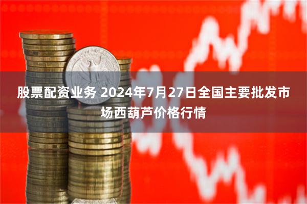 股票配资业务 2024年7月27日全国主要批发市场西葫芦价格行情