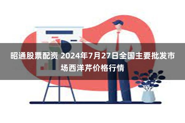 昭通股票配资 2024年7月27日全国主要批发市场西洋芹价格行情