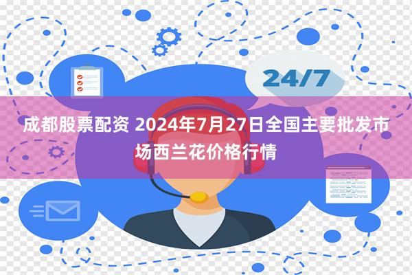 成都股票配资 2024年7月27日全国主要批发市场西兰花