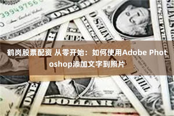 鹤岗股票配资 从零开始：如何使用Adobe Photoshop添加文字到照片