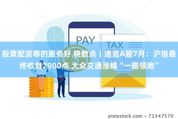 股票配资哪的服务好 晓数点｜速览A股7月：沪指最终收复2900点 大众交通涨幅“一路领跑”