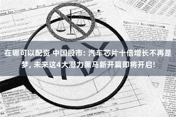 在哪可以配资 中国股市: 汽车芯片十倍增长不再是梦, 未来这4大潜力黑马新开篇即将开启!