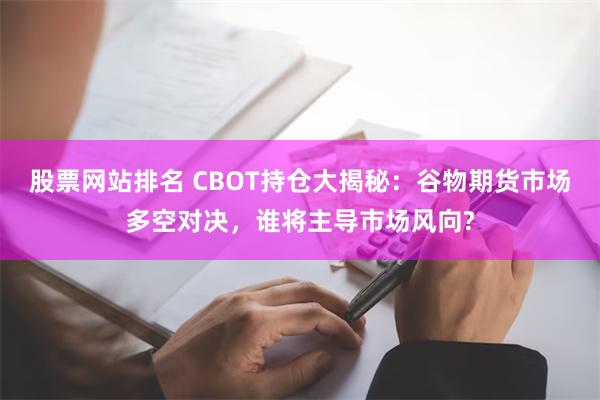 股票网站排名 CBOT持仓大揭秘：谷物期货市场多空对决，