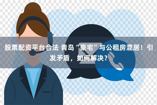 股票配资平台合法 青岛“豪宅”与公租房混居！引发矛盾，如何解决？