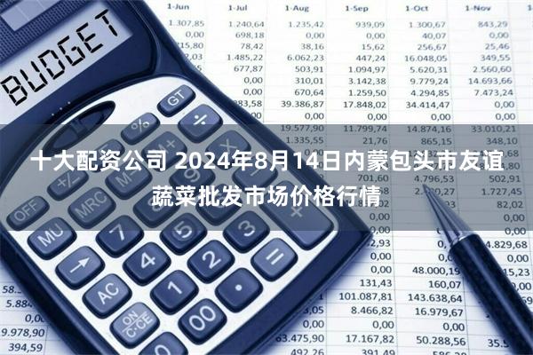 十大配资公司 2024年8月14日内蒙包头市友谊蔬菜批发