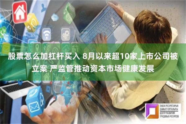 股票怎么加杠杆买入 8月以来超10家上市公司被立案 严监管推动资本市场健康发展