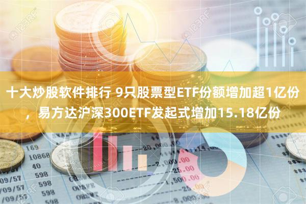 十大炒股软件排行 9只股票型ETF份额增加超1亿份，易方