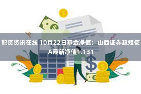 配资资讯在线 10月22日基金净值：山西证券超短债A最新