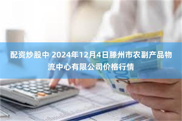 配资炒股中 2024年12月4日滕州市农副产品物流中心有限公司价格行情