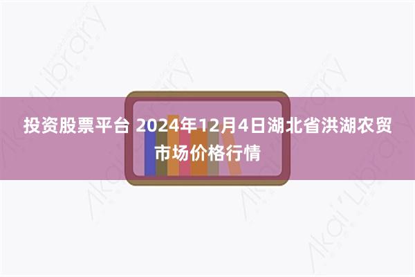 投资股票平台 2024年12月4日湖北省洪湖农贸市场价格行情