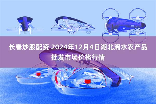 长春炒股配资 2024年12月4日湖北浠水农产品批发市场价格行情