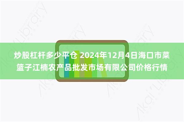 炒股杠杆多少平仓 2024年12月4日海口市菜篮子江楠农产品批发市场有限公司价格行情