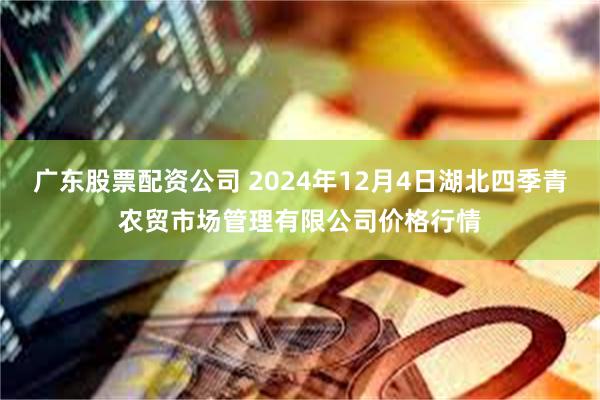 广东股票配资公司 2024年12月4日湖北四季青农贸市场管理有限公司价格行情