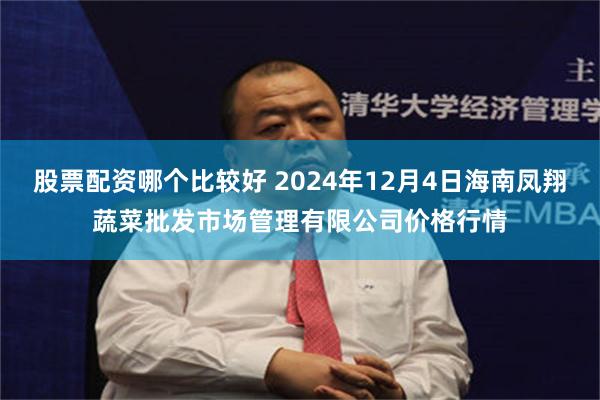 股票配资哪个比较好 2024年12月4日海南凤翔蔬菜批发市场管理有限公司价格行情