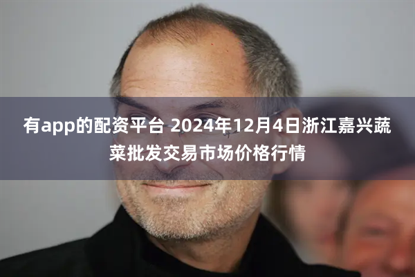 有app的配资平台 2024年12月4日浙江嘉兴蔬菜批发交易市场价格行情