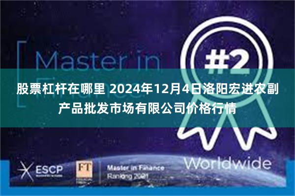 股票杠杆在哪里 2024年12月4日洛阳宏进农副产品批发市场有限公司价格行情