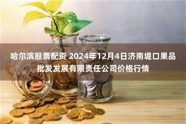 哈尔滨股票配资 2024年12月4日济南堤口果品批发发展有限责任公司价格行情