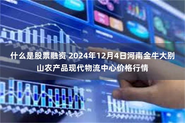 什么是股票融资 2024年12月4日河南金牛大别山农产品现代物流中心价格行情