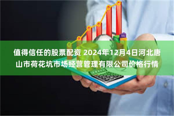 值得信任的股票配资 2024年12月4日河北唐山市荷花坑市场经营管理有限公司价格行情