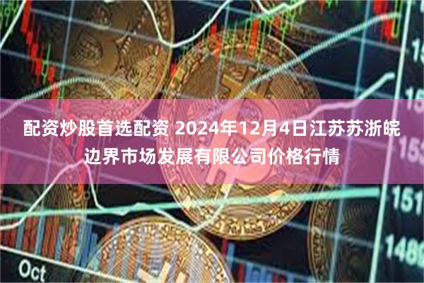 配资炒股首选配资 2024年12月4日江苏苏浙皖边界市场发展有限公司价格行情