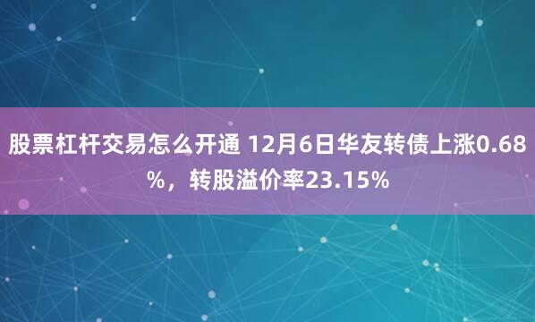 股票杠杆交易怎么开通 12月6日华友转债上涨0.68%，转股溢价率23.15%