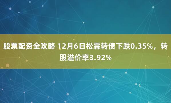 股票配资全攻略 12月6日松霖转债下跌0.35%，转股溢价率3.92%