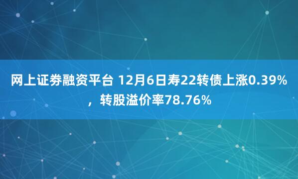 网上证劵融资平台 12月6日寿22转债上涨0.39%，转股溢价率78.76%