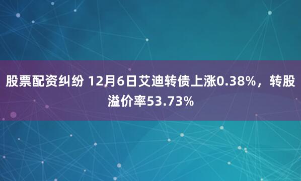 股票配资纠纷 12月6日艾迪转债上涨0.38%，转股溢价率53.73%