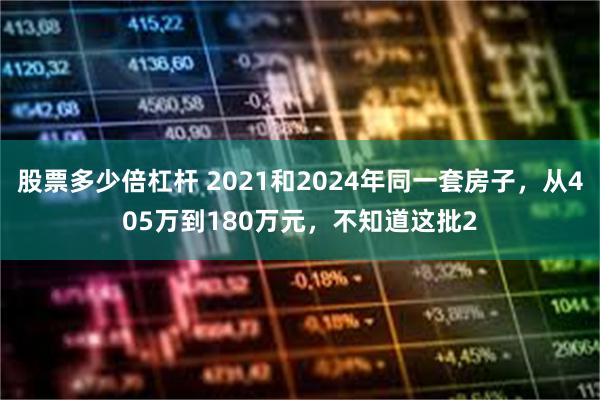 股票多少倍杠杆 2021和2024年同一套房子，从405万到180万元，不知道这批2