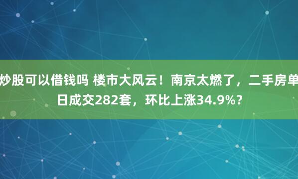 炒股可以借钱吗 楼市大风云！南京太燃了，二手房单日成交282套，环比上涨34.9%？