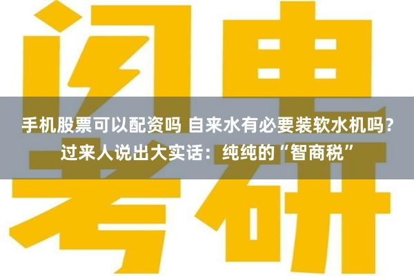 手机股票可以配资吗 自来水有必要装软水机吗？过来人说出大实话：纯纯的“智商税”