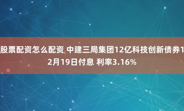 股票配资怎么配资 中建三局集团12亿科技创新债券12月19日付息 利率3.16%