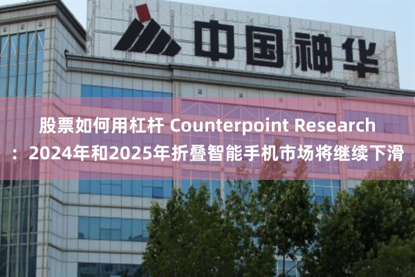 股票如何用杠杆 Counterpoint Research：2024年和2025年折叠智能手机市场将继续下滑