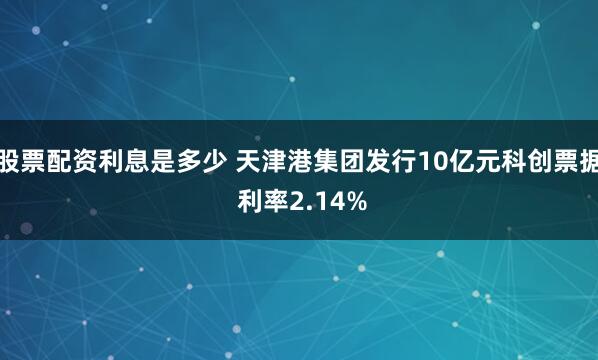 股票配资利息是多少 天津港集团发行10亿元科创票据 利率2.14%