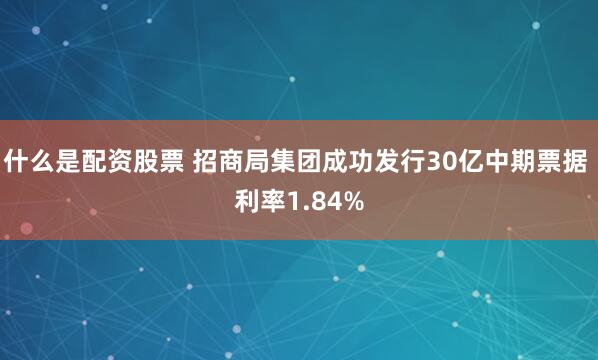 什么是配资股票 招商局集团成功发行30亿中期票据 利率1.84%