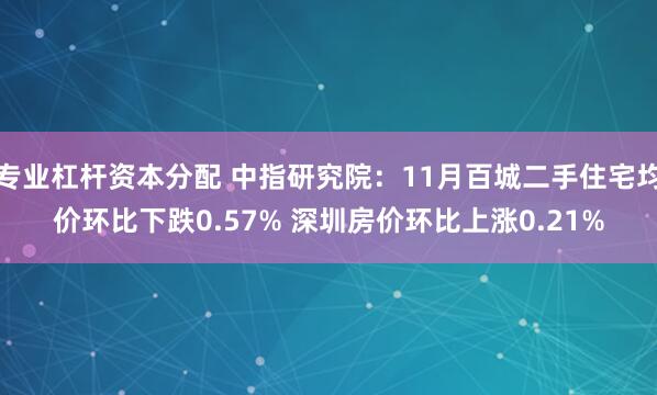 专业杠杆资本分配 中指研究院：11月百城二手住宅均价环比下跌0.57% 深圳房价环比上涨0.21%