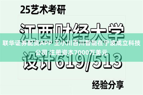 联华证券配资APP 王小川百川智能在宁波成立科技公司 注册资本7000万美元