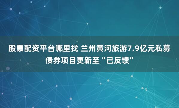 股票配资平台哪里找 兰州黄河旅游7.9亿元私募债券项目更新至“已反馈”