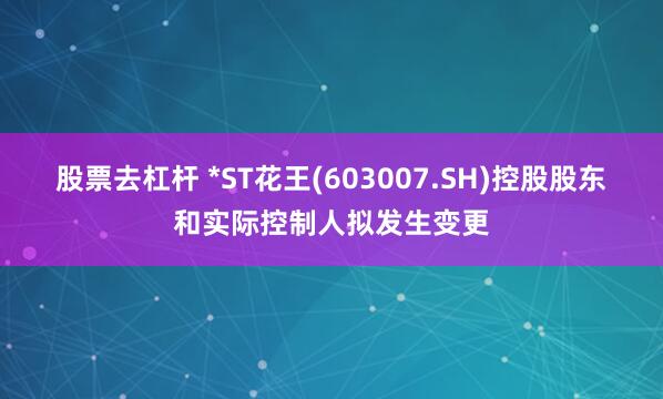 股票去杠杆 *ST花王(603007.SH)控股股东和实际控制人拟发生变更