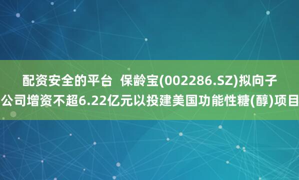 配资安全的平台  保龄宝(002286.SZ)拟向子公司增资不超6.22亿元以投建美国功能性糖(醇)项目