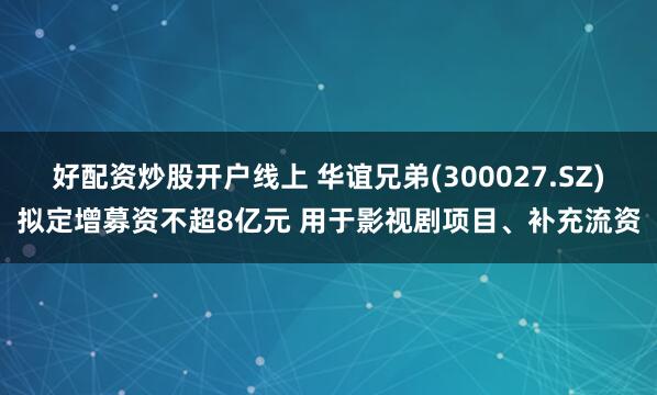 好配资炒股开户线上 华谊兄弟(300027.SZ)拟定增募资不超8亿元 用于影视剧项目、补充流资