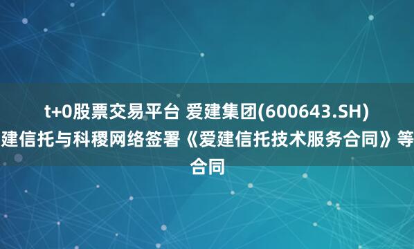 t+0股票交易平台 爱建集团(600643.SH)：爱建信托与科稷网络签署《爱建信托技术服务合同》等合同